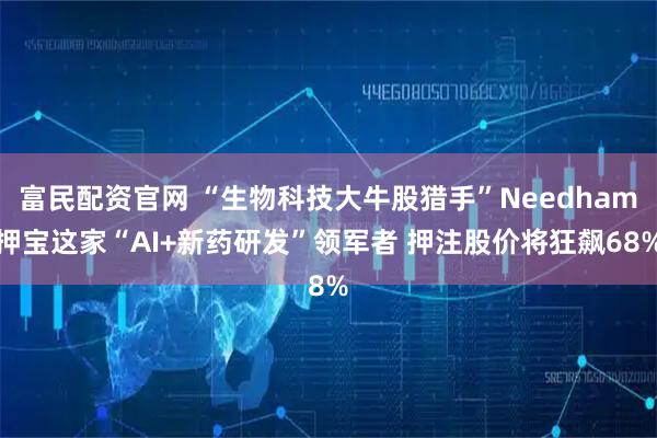 富民配资官网 “生物科技大牛股猎手”Needham押宝这家“AI+新药研发”领军者 押注股价将狂飙68%