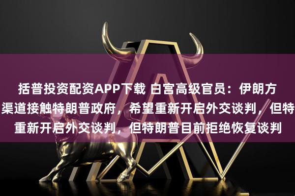 括普投资配资APP下载 白宫高级官员：伊朗方面近日曾尝试通过多种渠道接触特朗普政府，希望重新开启外交谈判，但特朗普目前拒绝恢复谈判