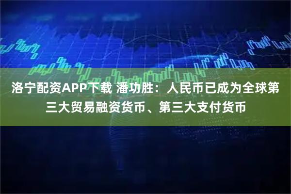 洛宁配资APP下载 潘功胜：人民币已成为全球第三大贸易融资货币、第三大支付货币