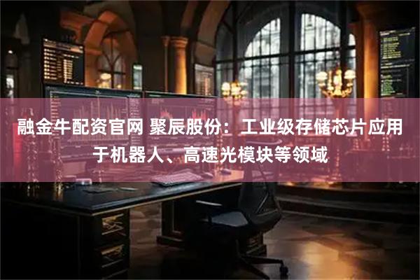 融金牛配资官网 聚辰股份：工业级存储芯片应用于机器人、高速光模块等领域
