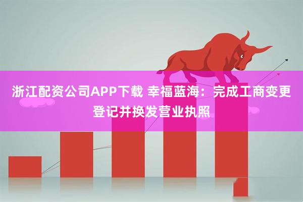 浙江配资公司APP下载 幸福蓝海：完成工商变更登记并换发营业执照