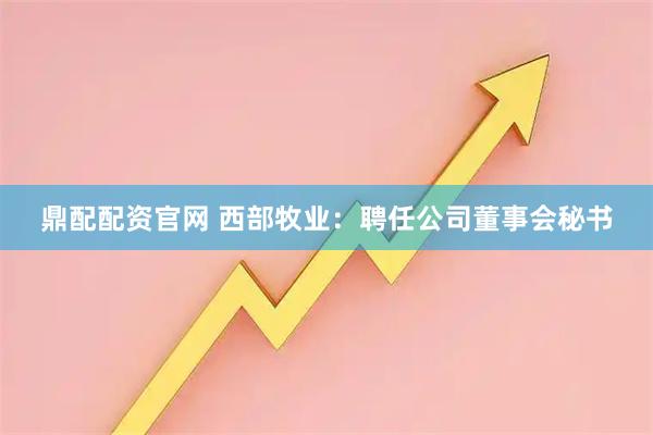 鼎配配资官网 西部牧业：聘任公司董事会秘书