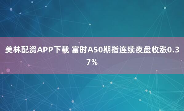 美林配资APP下载 富时A50期指连续夜盘收涨0.37%