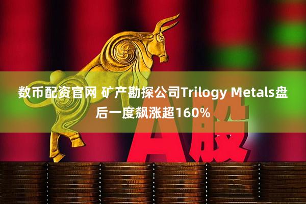 数币配资官网 矿产勘探公司Trilogy Metals盘后一度飙涨超160%