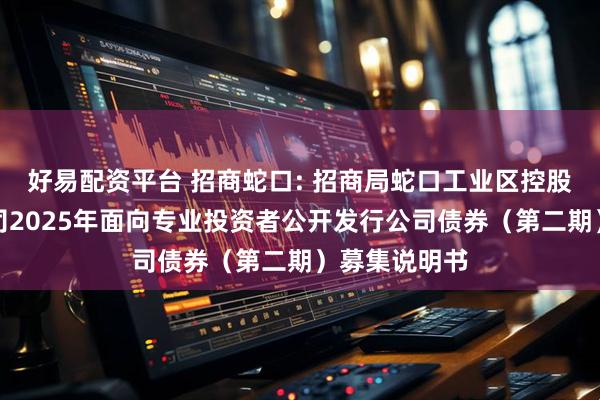 好易配资平台 招商蛇口: 招商局蛇口工业区控股股份有限公司2025年面向专业投资者公开发行公司债券（第二期）募集说明书