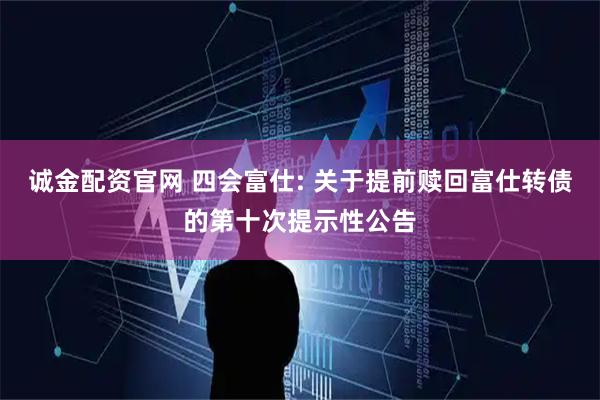 诚金配资官网 四会富仕: 关于提前赎回富仕转债的第十次提示性公告