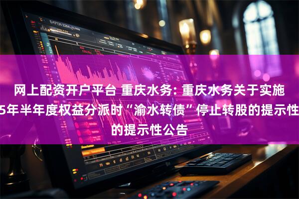 网上配资开户平台 重庆水务: 重庆水务关于实施2025年半年度权益分派时“渝水转债”停止转股的提示性公告