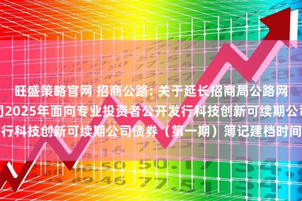 旺盛策略官网 招商公路: 关于延长招商局公路网络科技控股股份有限公司2025年面向专业投资者公开发行科技创新可续期公司债券（第一期）簿记建档时间的公告
