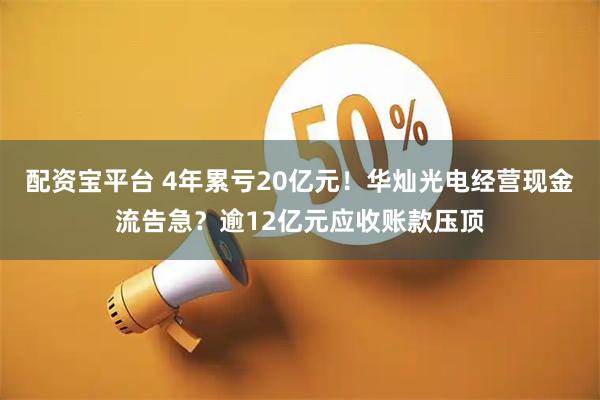 配资宝平台 4年累亏20亿元！华灿光电经营现金流告急？逾12亿元应收账款压顶