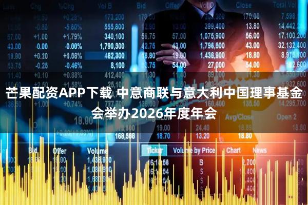 芒果配资APP下载 中意商联与意大利中国理事基金会举办2026年度年会