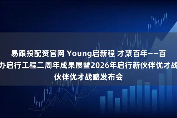易跟投配资官网 Young启新程 才聚百年——百年人寿举办启行工程二周年成果展暨2026年启行新伙伴优才战略发布会
