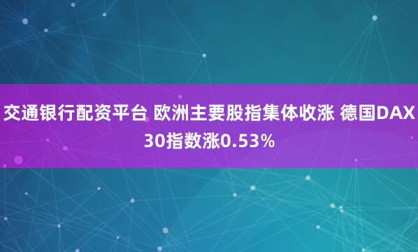 交通银行配资平台 欧洲主要股指集体收涨 德国DAX30指数涨0.53%