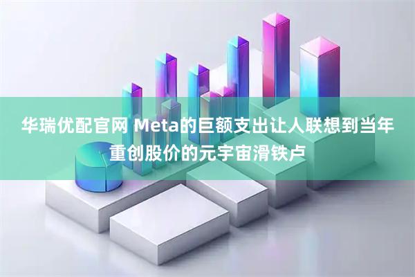 华瑞优配官网 Meta的巨额支出让人联想到当年重创股价的元宇宙滑铁卢