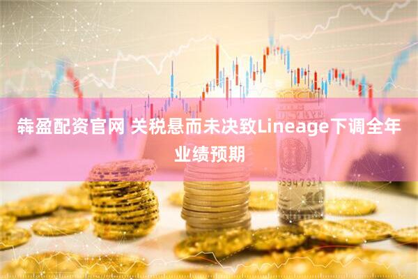 犇盈配资官网 关税悬而未决致Lineage下调全年业绩预期