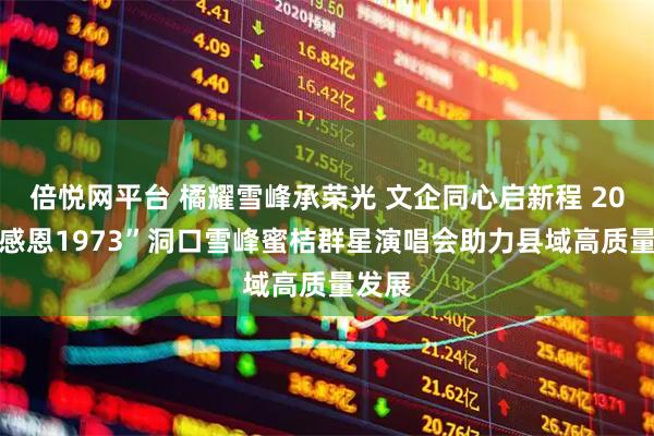 倍悦网平台 橘耀雪峰承荣光 文企同心启新程 2025“感恩1973”洞口雪峰蜜桔群星演唱会助力县域高质量发展