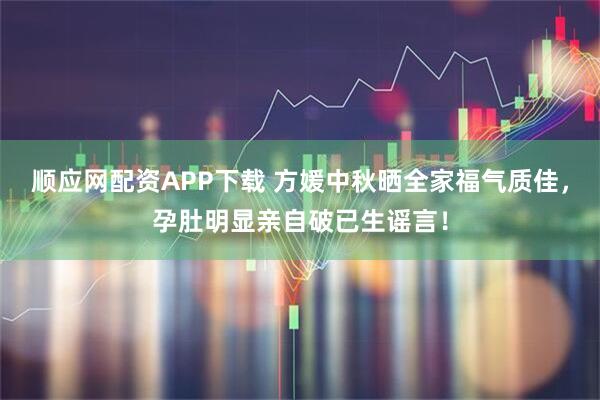 顺应网配资APP下载 方媛中秋晒全家福气质佳，孕肚明显亲自破已生谣言！
