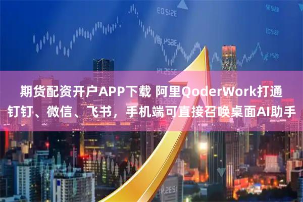 期货配资开户APP下载 阿里QoderWork打通钉钉、微信、飞书，手机端可直接召唤桌面AI助手