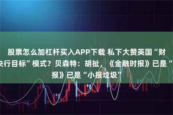 股票怎么加杠杆买入APP下载 私下大赞英国“财政部干预央行目标”模式？贝森特：胡扯，《金融时报》已是“小报垃圾”