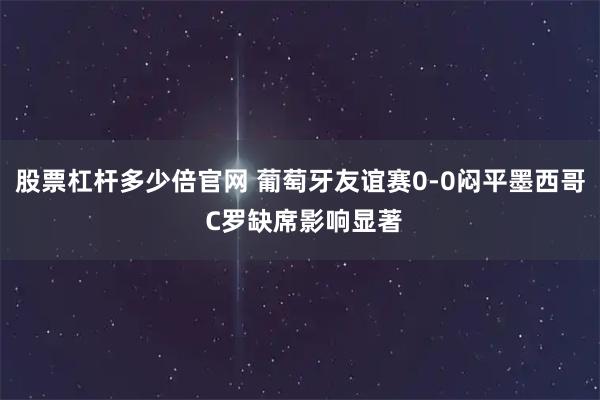 股票杠杆多少倍官网 葡萄牙友谊赛0-0闷平墨西哥 C罗缺席影响显著