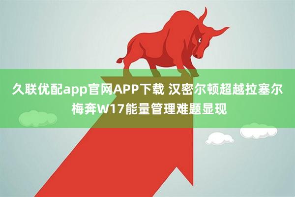久联优配app官网APP下载 汉密尔顿超越拉塞尔 梅奔W17能量管理难题显现