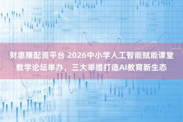 财惠赚配资平台 2026中小学人工智能赋能课堂教学论坛举办，三大举措打造AI教育新生态