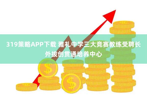 319策略APP下载 雅礼中学三大竞赛教练受聘长外拔创贯通培养中心