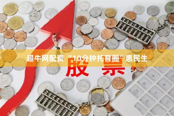 超牛网配资 “10分钟托育圈”惠民生