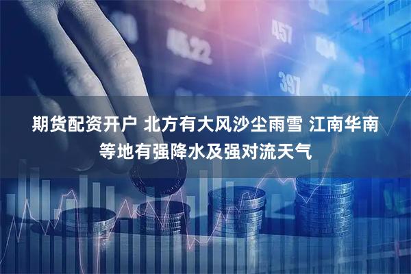 期货配资开户 北方有大风沙尘雨雪 江南华南等地有强降水及强对流天气