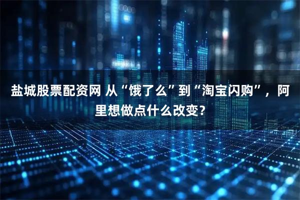 盐城股票配资网 从“饿了么”到“淘宝闪购”，阿里想做点什么改变？