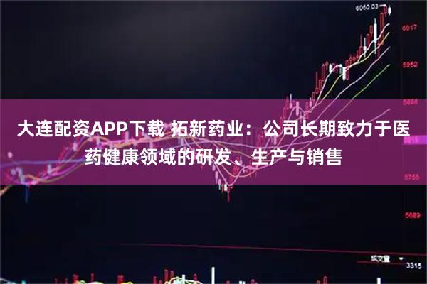 大连配资APP下载 拓新药业：公司长期致力于医药健康领域的研发、生产与销售