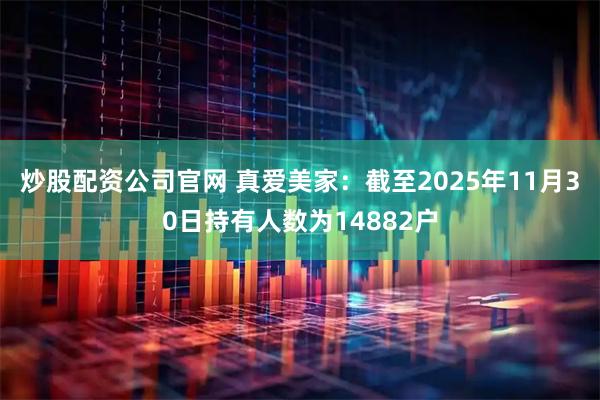 炒股配资公司官网 真爱美家：截至2025年11月30日持有人数为14882户