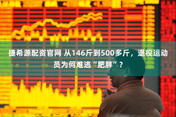 捷希源配资官网 从146斤到500多斤，退役运动员为何难逃“肥胖”？