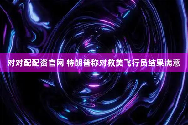 对对配配资官网 特朗普称对救美飞行员结果满意