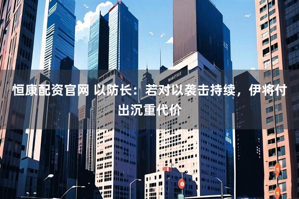 恒康配资官网 以防长：若对以袭击持续，伊将付出沉重代价
