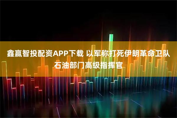 鑫赢智投配资APP下载 以军称打死伊朗革命卫队石油部门高级指挥官