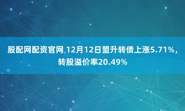 股配网配资官网 12月12日盟升转债上涨5.71%，转股溢价率20.49%