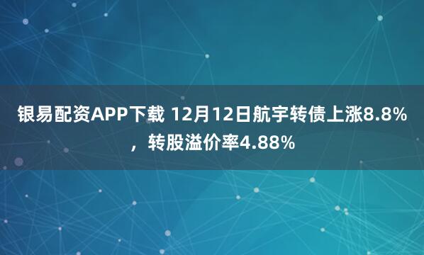 银易配资APP下载 12月12日航宇转债上涨8.8%，转股溢价率4.88%