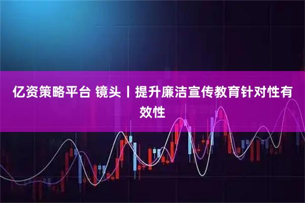 亿资策略平台 镜头丨提升廉洁宣传教育针对性有效性