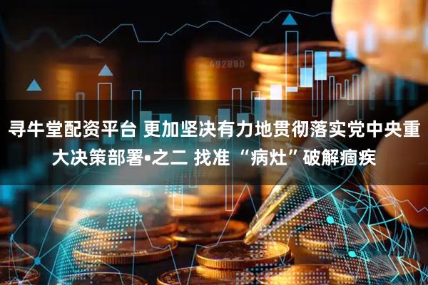 寻牛堂配资平台 更加坚决有力地贯彻落实党中央重大决策部署•之二 找准 “病灶”破解痼疾
