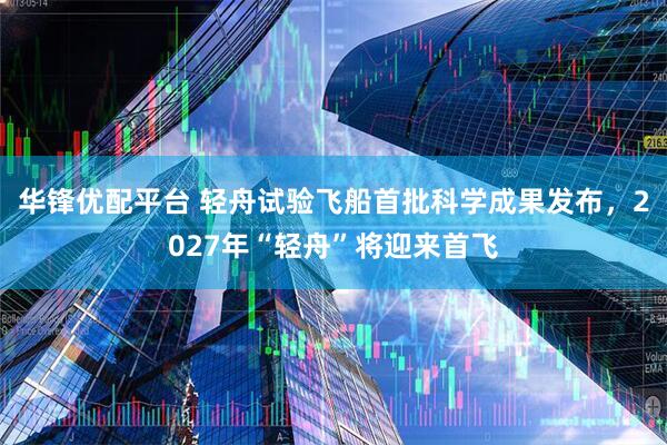 华锋优配平台 轻舟试验飞船首批科学成果发布，2027年“轻舟”将迎来首飞
