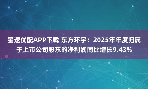 星速优配APP下载 东方环宇：2025年年度归属于上市公司股东的净利润同比增长9.43%