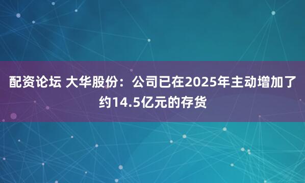 配资论坛 大华股份：公司已在2025年主动增加了约14.5亿元的存货