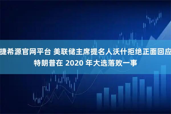 捷希源官网平台 美联储主席提名人沃什拒绝正面回应特朗普在 2020 年大选落败一事