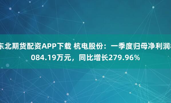 东北期货配资APP下载 杭电股份：一季度归母净利润8084.19万元，同比增长279.96%