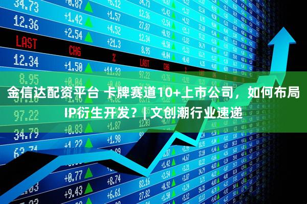 金信达配资平台 卡牌赛道10+上市公司，如何布局IP衍生开发？| 文创潮行业速递