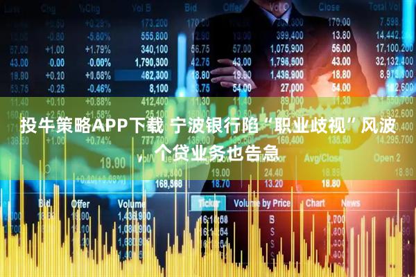 投牛策略APP下载 宁波银行陷“职业歧视”风波，个贷业务也告急