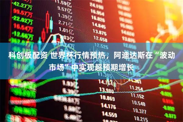 科创板配资 世界杯行情预热，阿迪达斯在“波动市场”中实现超预期增长
