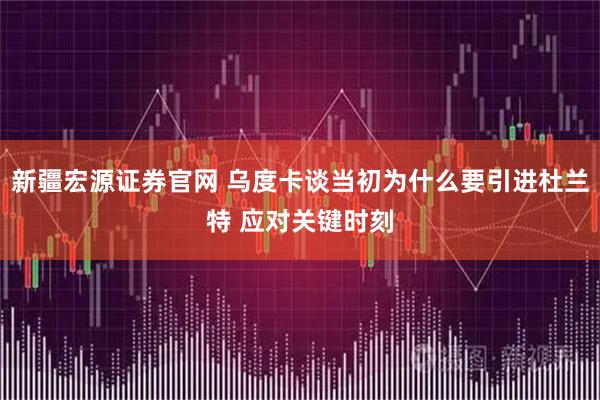 新疆宏源证券官网 乌度卡谈当初为什么要引进杜兰特 应对关键时刻