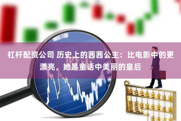 杠杆配资公司 历史上的茜茜公主：比电影中的更漂亮，她是童话中美丽的皇后