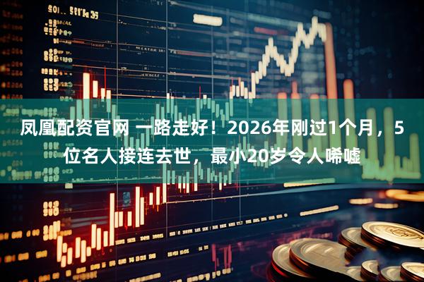 凤凰配资官网 一路走好！2026年刚过1个月，5位名人接连去世，最小20岁令人唏嘘